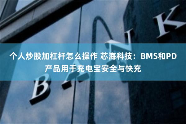 个人炒股加杠杆怎么操作 芯海科技：BMS和PD产品用于充电宝安全与快充