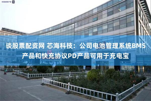 谈股票配资网 芯海科技：公司电池管理系统BMS产品和快充协议PD产品可用于充电宝