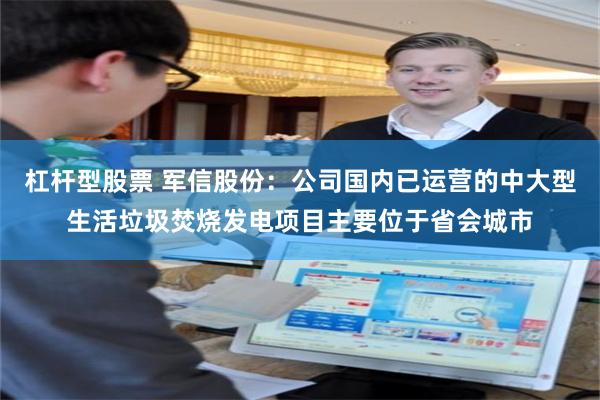 杠杆型股票 军信股份：公司国内已运营的中大型生活垃圾焚烧发电项目主要位于省会城市
