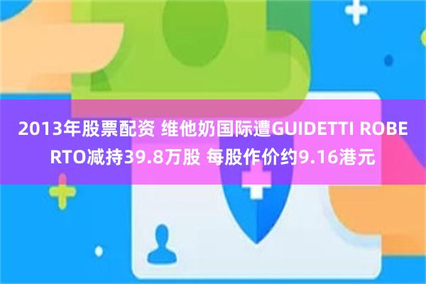 2013年股票配资 维他奶国际遭GUIDETTI ROBERTO减持39.8万股 每股作价约9.16港元