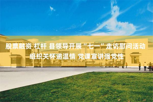 股票融资 杠杆 县领导开展“七一”走访慰问活动 组织关怀递温情 党课宣讲强党性