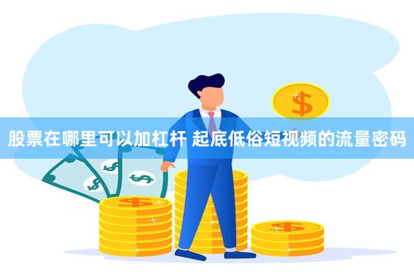 股票在哪里可以加杠杆 起底低俗短视频的流量密码
