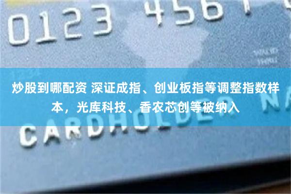 炒股到哪配资 深证成指、创业板指等调整指数样本，光库科技、香农芯创等被纳入