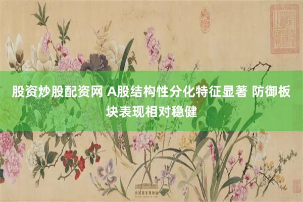 股资炒股配资网 A股结构性分化特征显著 防御板块表现相对稳健
