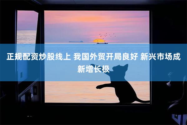 正规配资炒股线上 我国外贸开局良好 新兴市场成新增长极