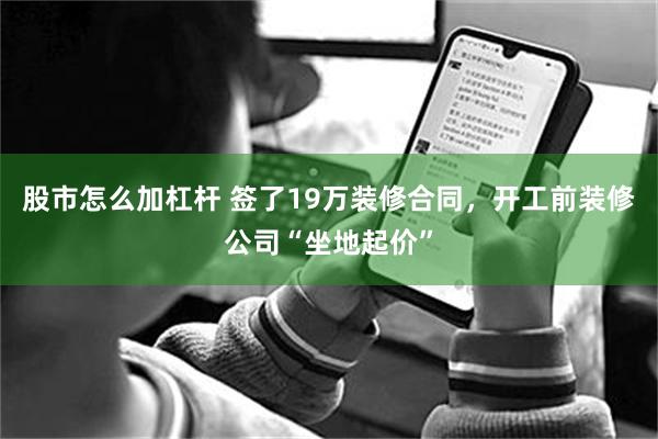 股市怎么加杠杆 签了19万装修合同，开工前装修公司“坐地起价”
