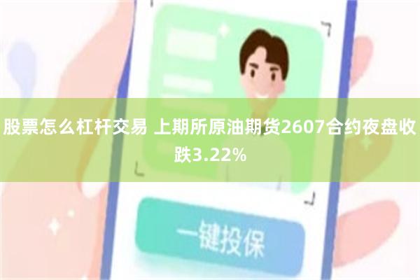 股票怎么杠杆交易 上期所原油期货2607合约夜盘收跌3.22%