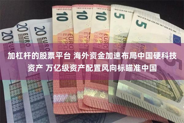 加杠杆的股票平台 海外资金加速布局中国硬科技资产 万亿级资产配置风向标瞄准中国