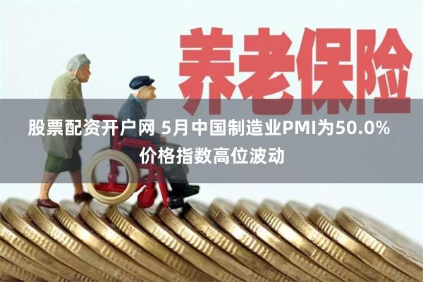 股票配资开户网 5月中国制造业PMI为50.0% 价格指数高位波动