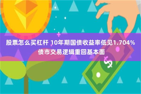 股票怎么买杠杆 10年期国债收益率低见1.704% 债市交易逻辑重回基本面