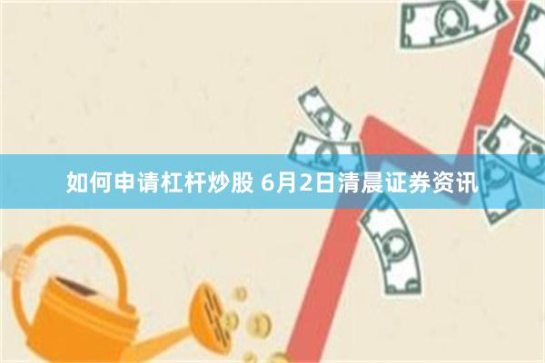 如何申请杠杆炒股 6月2日清晨证券资讯