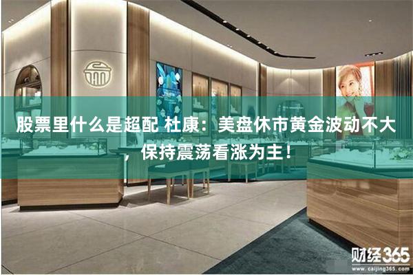 股票里什么是超配 杜康：美盘休市黄金波动不大，保持震荡看涨为主！