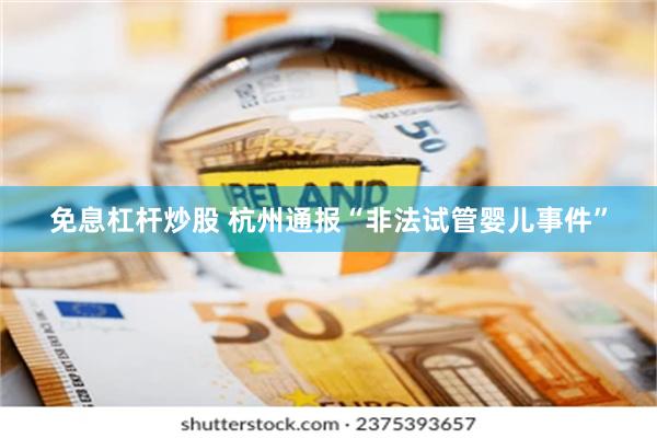 免息杠杆炒股 杭州通报“非法试管婴儿事件”