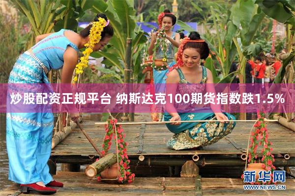 炒股配资正规平台 纳斯达克100期货指数跌1.5%
