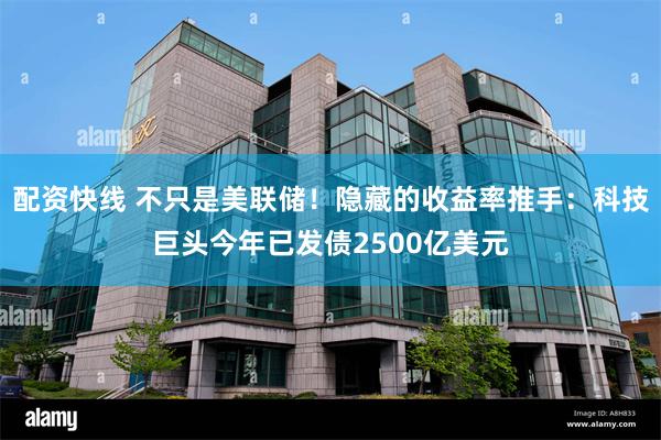 配资快线 不只是美联储！隐藏的收益率推手：科技巨头今年已发债2500亿美元