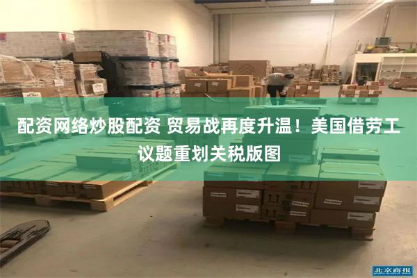 配资网络炒股配资 贸易战再度升温！美国借劳工议题重划关税版图
