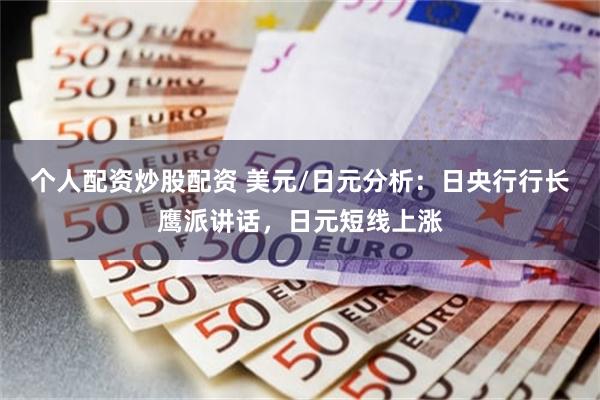 个人配资炒股配资 美元/日元分析：日央行行长鹰派讲话，日元短线上涨
