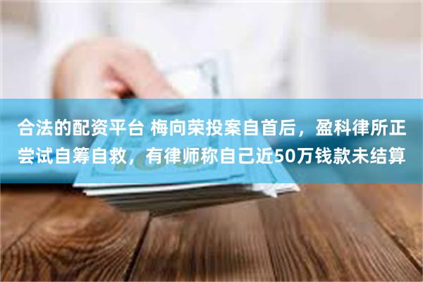 合法的配资平台 梅向荣投案自首后，盈科律所正尝试自筹自救，有律师称自己近50万钱款未结算
