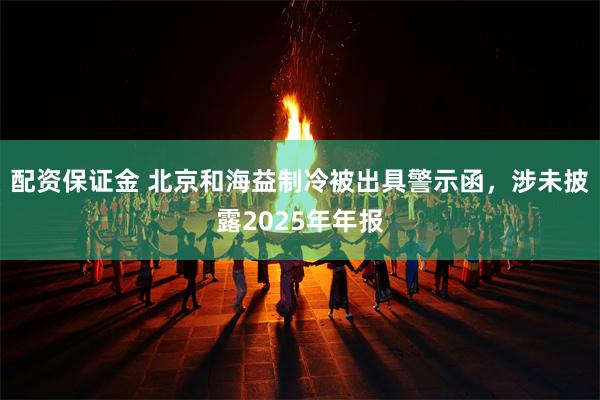 配资保证金 北京和海益制冷被出具警示函，涉未披露2025年年报