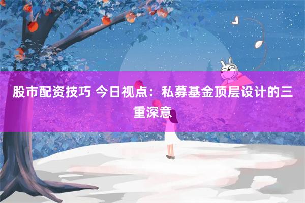 股市配资技巧 今日视点：私募基金顶层设计的三重深意