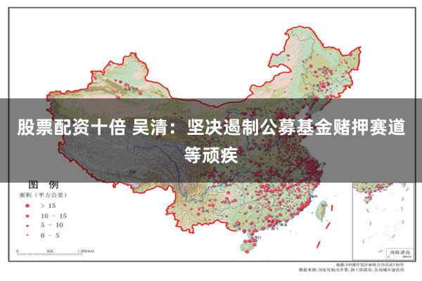 股票配资十倍 吴清：坚决遏制公募基金赌押赛道等顽疾
