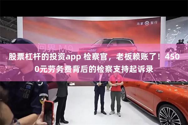股票杠杆的投资app 检察官，老板赖账了！4500元劳务费背后的检察支持起诉录