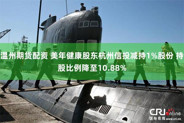 温州期货配资 美年健康股东杭州信投减持1%股份 持股比例降至10.88%
