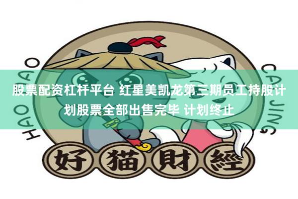 股票配资杠杆平台 红星美凯龙第三期员工持股计划股票全部出售完毕 计划终止