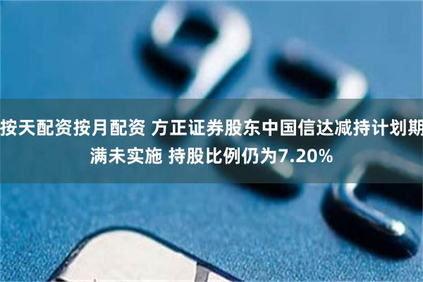 按天配资按月配资 方正证券股东中国信达减持计划期满未实施 持股比例仍为7.20%