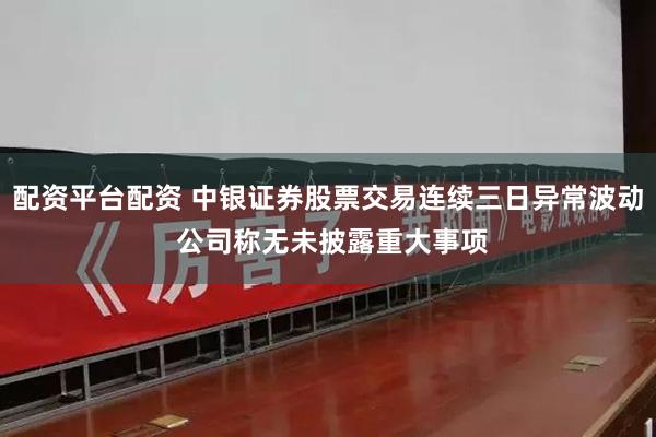 配资平台配资 中银证券股票交易连续三日异常波动 公司称无未披露重大事项
