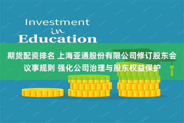 期货配资排名 上海亚通股份有限公司修订股东会议事规则 强化公司治理与股东权益保护