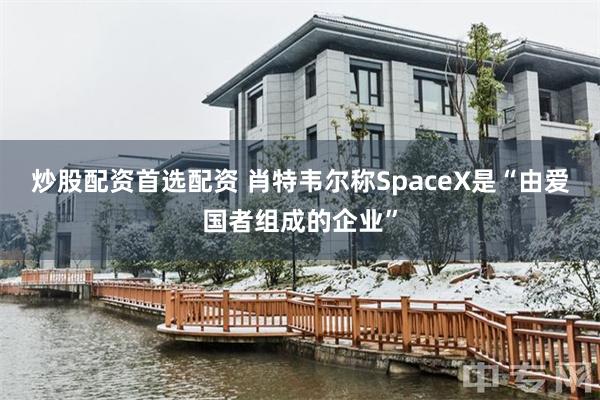 炒股配资首选配资 肖特韦尔称SpaceX是“由爱国者组成的企业”