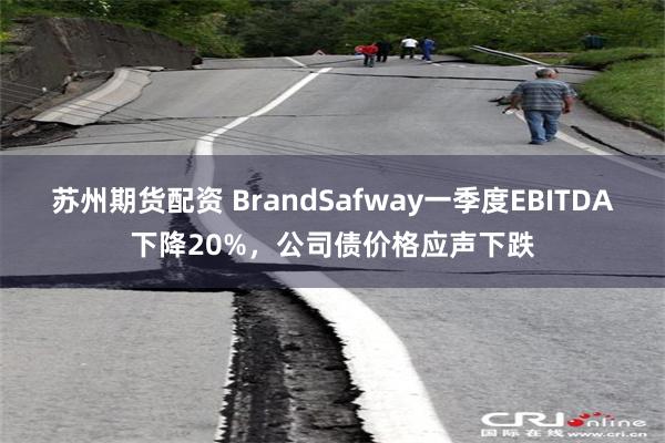 苏州期货配资 BrandSafway一季度EBITDA下降20%，公司债价格应声下跌