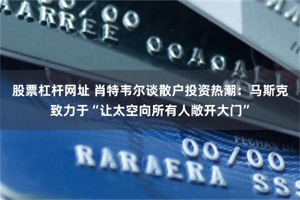 股票杠杆网址 肖特韦尔谈散户投资热潮：马斯克致力于“让太空向所有人敞开大门”
