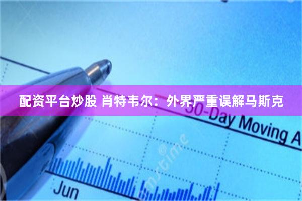 配资平台炒股 肖特韦尔：外界严重误解马斯克