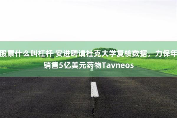 股票什么叫杠杆 安进聘请杜克大学复核数据，力保年销售5亿美元药物Tavneos