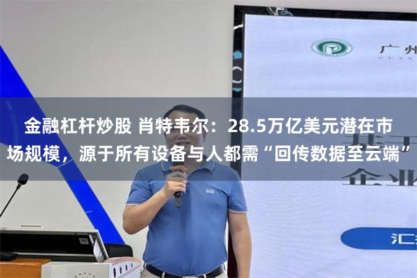 金融杠杆炒股 肖特韦尔：28.5万亿美元潜在市场规模，源于所有设备与人都需“回传数据至云端”