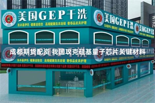 成都期货配资 我国攻克硅基量子芯片关键材料