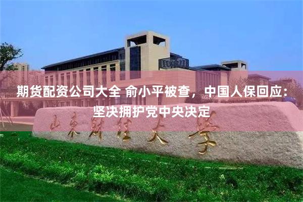 期货配资公司大全 俞小平被查，中国人保回应：坚决拥护党中央决定