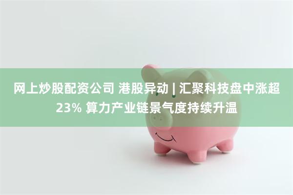 网上炒股配资公司 港股异动 | 汇聚科技盘中涨超23% 算力产业链景气度持续升温