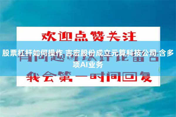 股票杠杆如何操作 吉宏股份成立元算科技公司 含多项AI业务