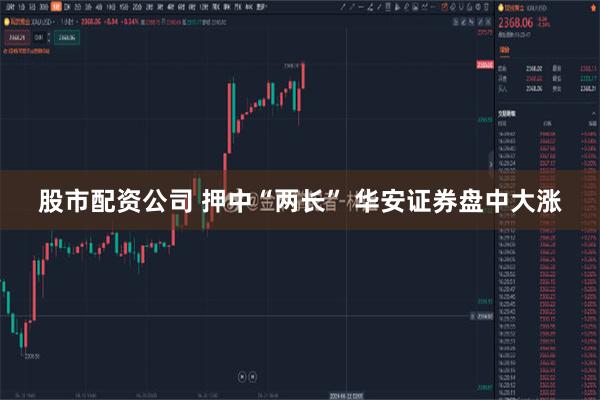 股市配资公司 押中“两长” 华安证券盘中大涨