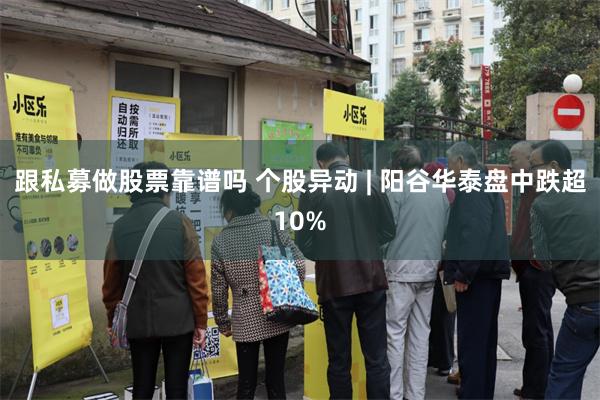 跟私募做股票靠谱吗 个股异动 | 阳谷华泰盘中跌超10%
