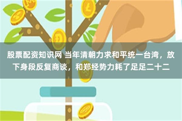 股票配资知识网 当年清朝力求和平统一台湾，放下身段反复商谈，和郑经势力耗了足足二十二