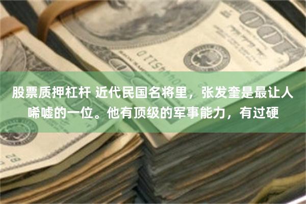 股票质押杠杆 近代民国名将里，张发奎是最让人唏嘘的一位。他有顶级的军事能力，有过硬
