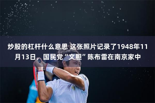 炒股的杠杆什么意思 这张照片记录了1948年11月13日，国民党“文胆”陈布雷在南京家中