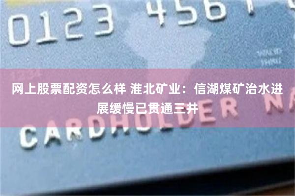 网上股票配资怎么样 淮北矿业：信湖煤矿治水进展缓慢已贯通三井