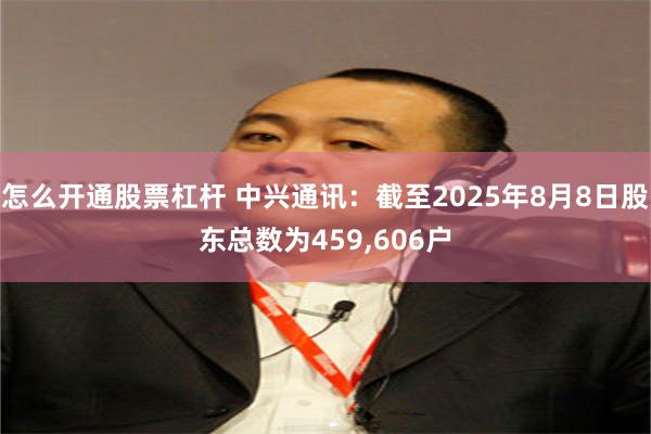 怎么开通股票杠杆 中兴通讯：截至2025年8月8日股东总数为459,606户