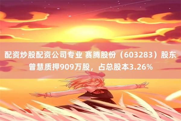 配资炒股配资公司专业 赛腾股份（603283）股东曾慧质押909万股，占总股本3.26%