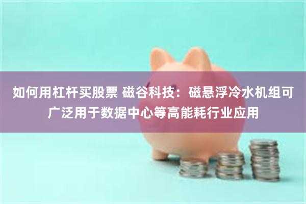 如何用杠杆买股票 磁谷科技：磁悬浮冷水机组可广泛用于数据中心等高能耗行业应用